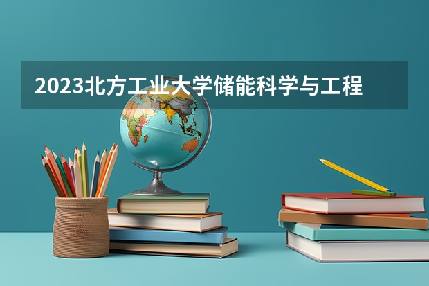2023北方工业大学储能科学与工程专业分数线是多少(历年分数线汇总)