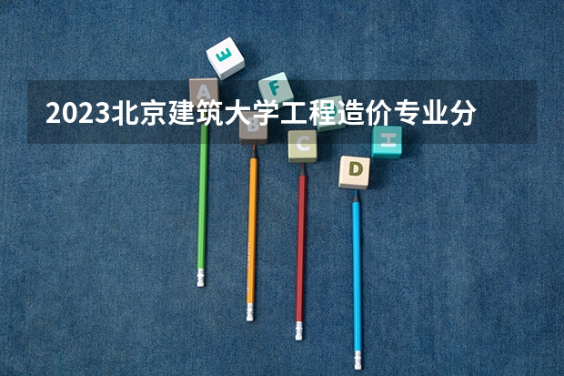 2023北京建筑大学工程造价专业分数线是多少(历年分数线汇总)
