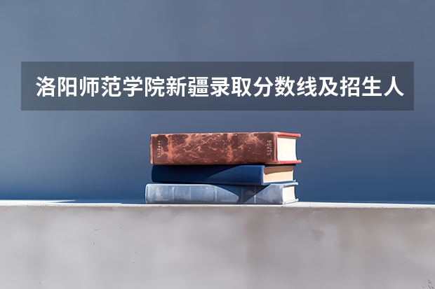 洛阳师范学院新疆录取分数线及招生人数是多少