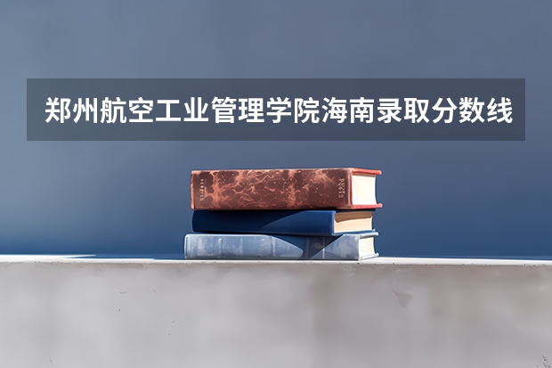 郑州航空工业管理学院海南录取分数线及招生人数是多少