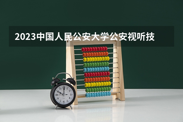 2023中国人民公安大学公安视听技术专业分数线是多少(历年分数线汇总)