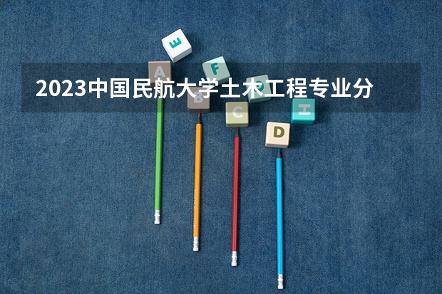 2023中国民航大学土木工程专业分数线是多少(历年分数线汇总)