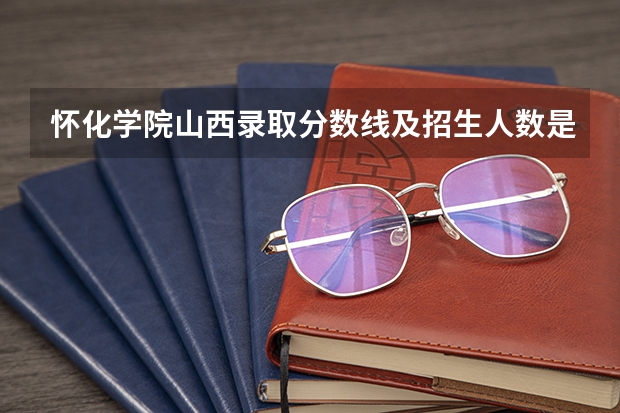 怀化学院山西录取分数线及招生人数是多少