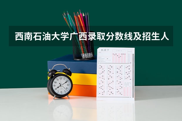 西南石油大学广西录取分数线及招生人数是多少