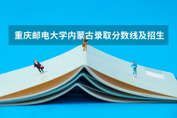 重庆邮电大学内蒙古录取分数线及招生人数是多少