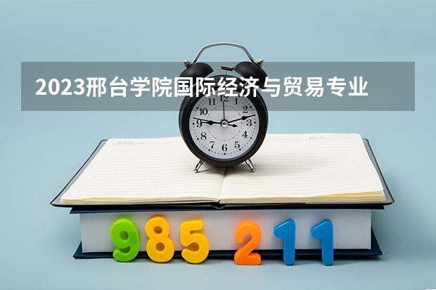 2023邢台学院国际经济与贸易专业分数线是多少(历年分数线汇总)