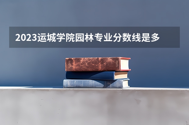 2023运城学院园林专业分数线是多少(历年分数线汇总)