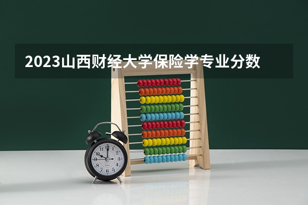 2023山西财经大学保险学专业分数线是多少(历年分数线汇总）