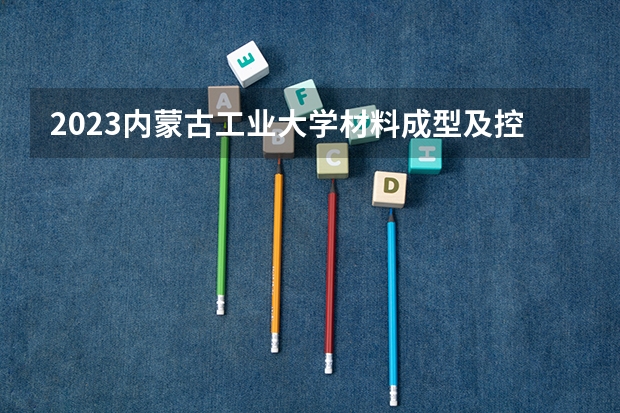 2023内蒙古工业大学材料成型及控制工程专业分数线是多少(历年分数线汇总)