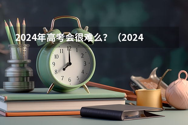 2024年高考会很难么？（2024年高考难不难）