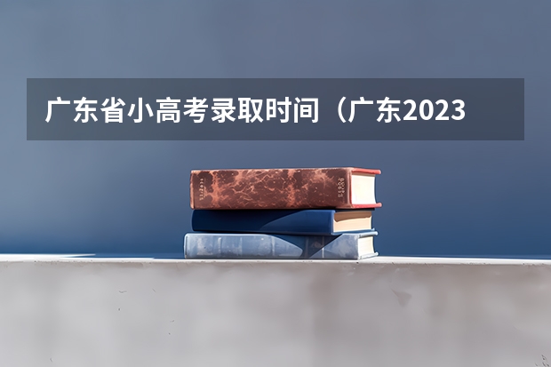 广东省小高考录取时间(广东2023年小高考报名时间)