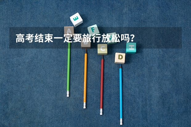 高考结束一定要旅行放松吗?