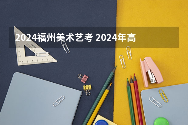 2024福州美术艺考 2024年高考艺考政策