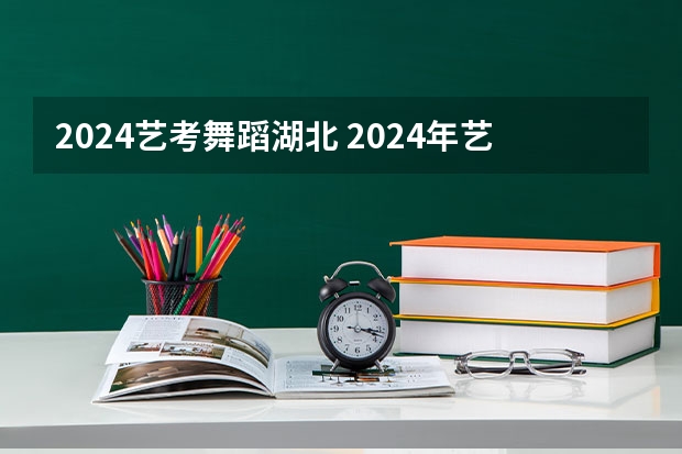 2024艺考舞蹈湖北 2024年艺考的时间安排是怎样的？