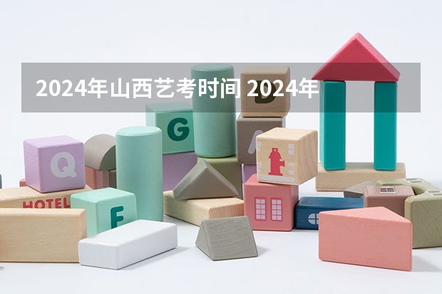 2024年山西艺考时间 2024年艺考的时间安排是怎样的？