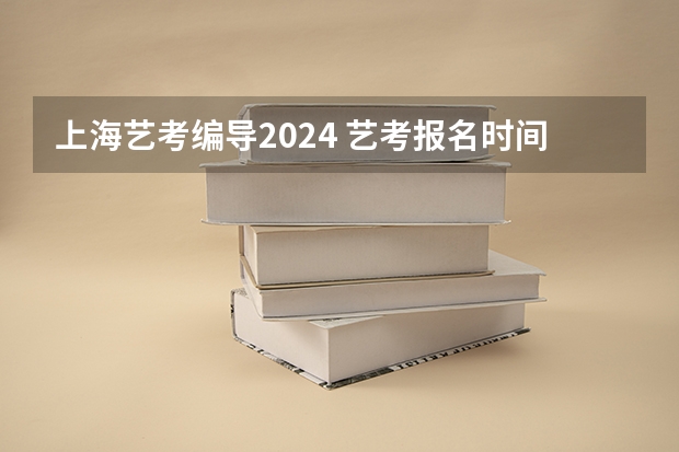 上海艺考编导2024 艺考报名时间2024