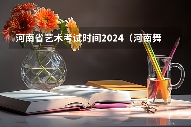 河南省艺术考试时间2024（河南舞蹈生艺考分数线）