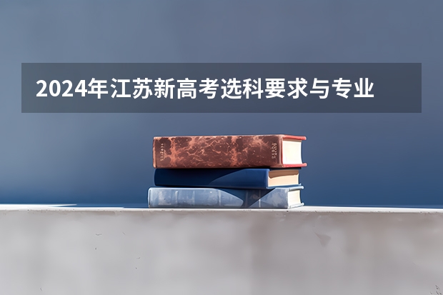 2024年江苏新高考选科要求与专业对照表（2024江苏高考报名流程）