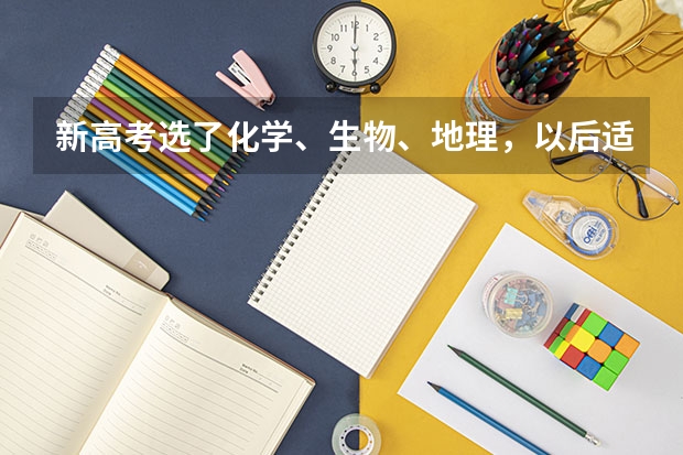 新高考选了化学、生物、地理，以后适合哪些大学专业？