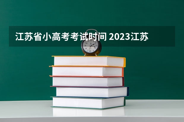 江苏省小高考考试时间 2023江苏小高考考试时间是怎样安排的？