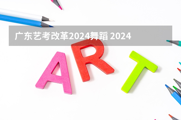 广东艺考改革2024舞蹈 2024年广东舞蹈艺考新政策