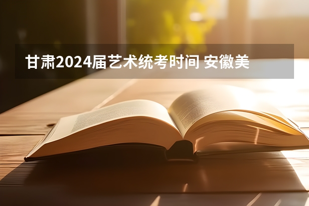 甘肃2024届艺术统考时间 安徽美术省考时间2024考试时间