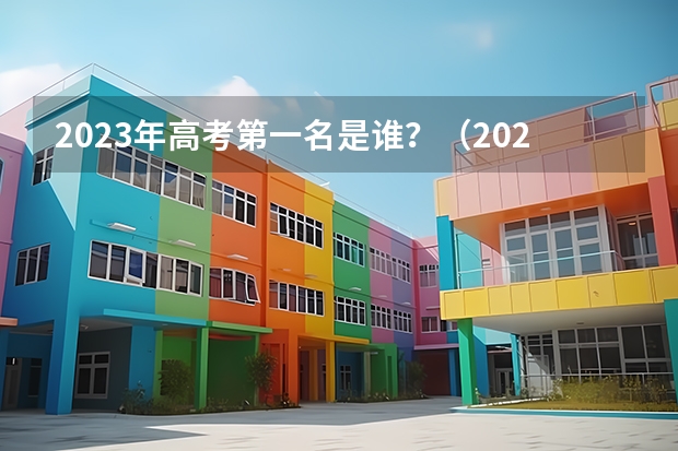 2023年高考第一名是谁？（2023广东高考状元是谁?）