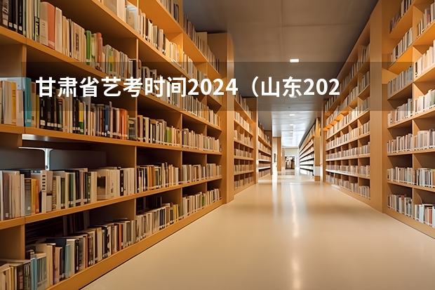 甘肃省艺考时间2024（山东2024年艺考时间表）