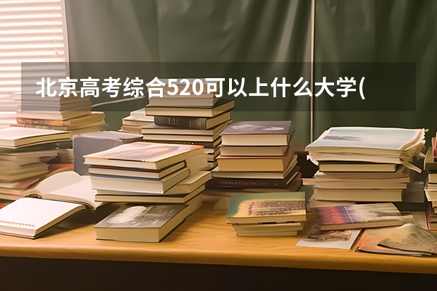 北京高考综合520可以上什么大学(2024预测)