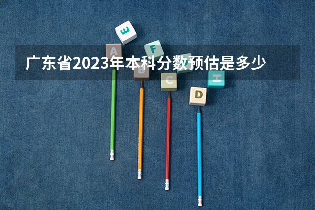 广东省2023年本科分数预估是多少