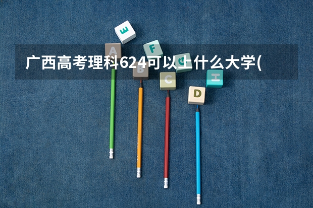 广西高考理科624可以上什么大学(2024预测)