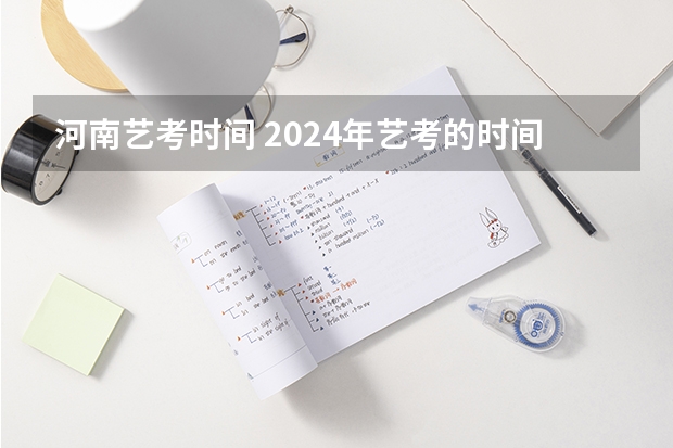 河南艺考时间 2024年艺考的时间安排是怎样的？