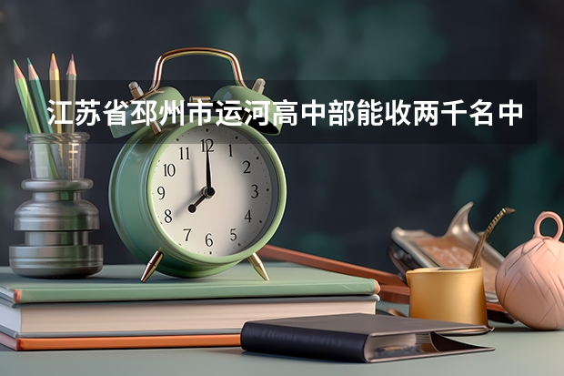 江苏省邳州市运河高中部能收两千名中考学生吗？