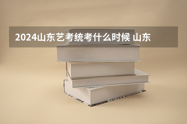 2024山东艺考统考什么时候 山东2024年艺考时间表