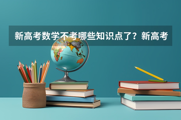 新高考数学不考哪些知识点了？新高考怎么录取模式是什么样的？