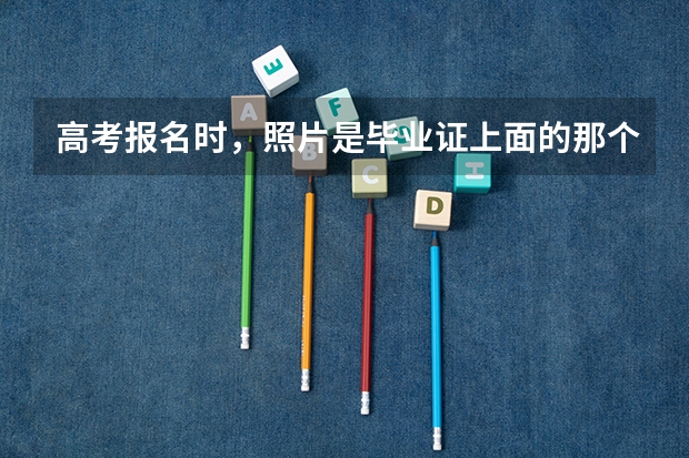 高考报名时，照片是毕业证上面的那个吗？