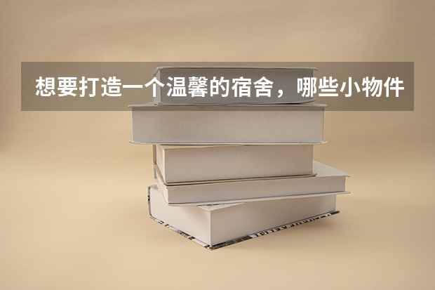 想要打造一个温馨的宿舍,哪些小物件是必不可少的?