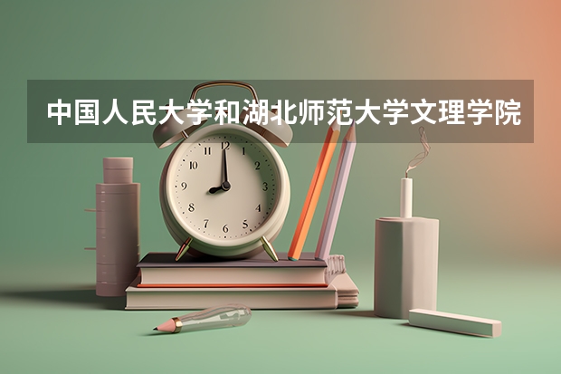 中国人民大学和湖北师范大学文理学院哪个好