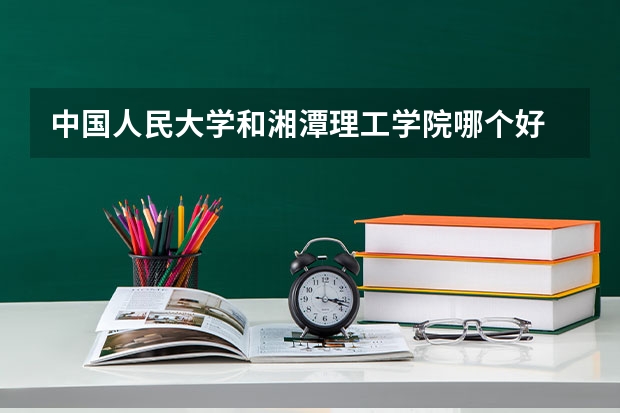 中国人民大学和湘潭理工学院哪个好
