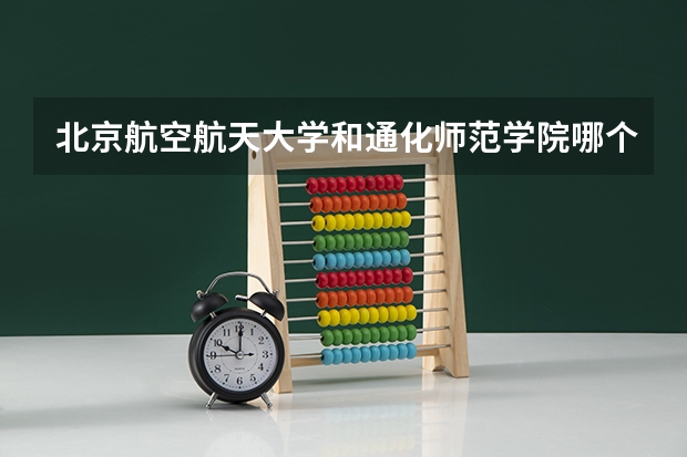 北京航空航天大学和通化师范学院哪个好