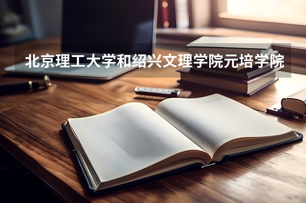 北京理工大学和绍兴文理学院元培学院哪个好