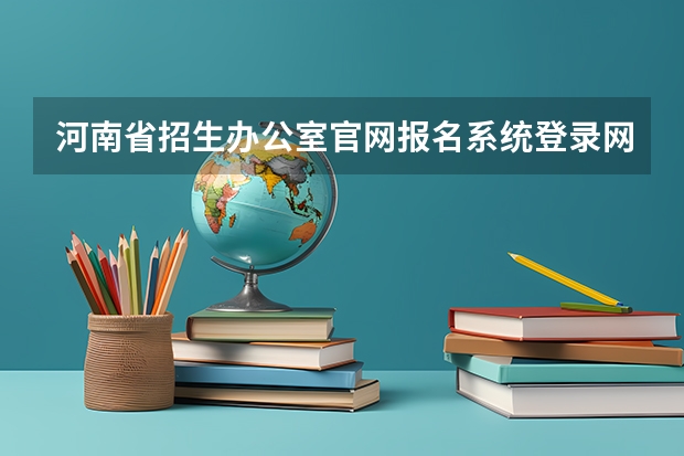 河南省招生办公室官网报名系统登录网址：http://www.heao.gov.cn/（河南2024专升本报名时间）