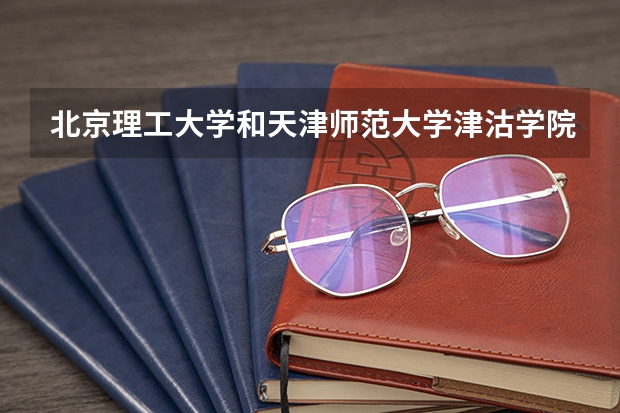 北京理工大学和天津师范大学津沽学院哪个好