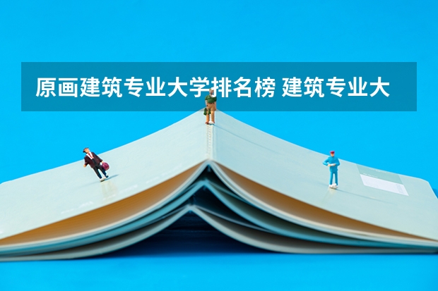 原画建筑专业大学排名榜 建筑专业大学排名