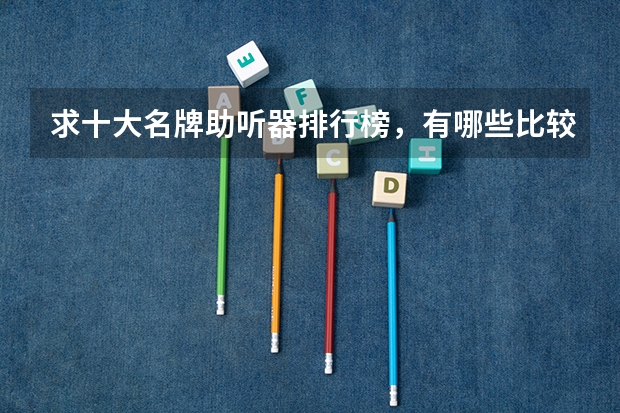 求十大名牌助听器排行榜，有哪些比较推荐？
