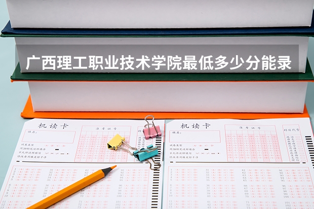 广西理工职业技术学院最低多少分能录取(近三年录取分数线一览)