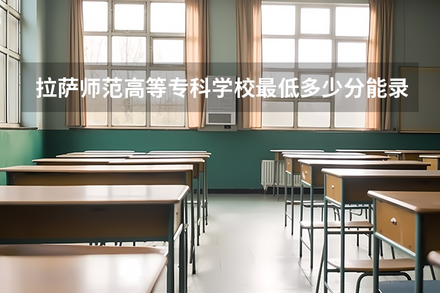 拉萨师范高等专科学校最低多少分能录取(近三年录取分数线一览)
