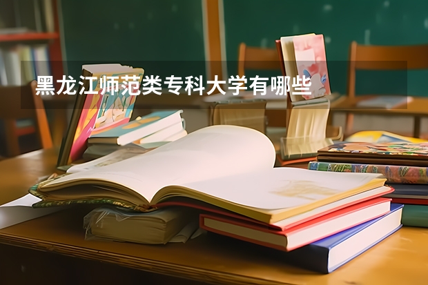 黑龙江师范类专科大学有哪些