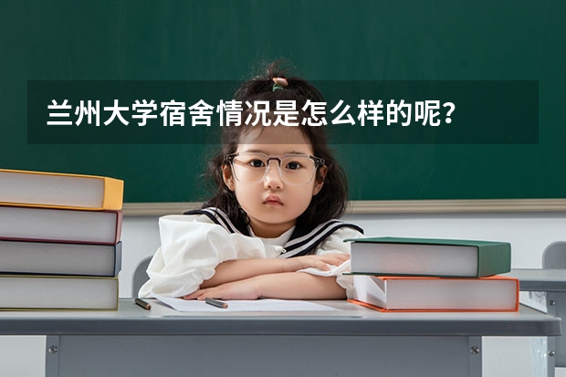 兰州大学宿舍情况是怎么样的呢？