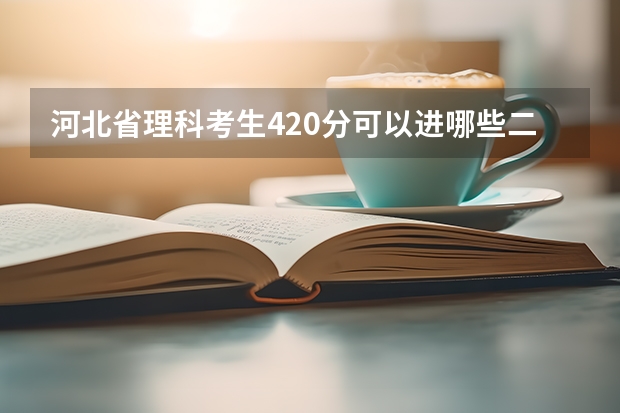 河北省理科考生420分可以进哪些二本院校？以这样的成绩是省内录取率高